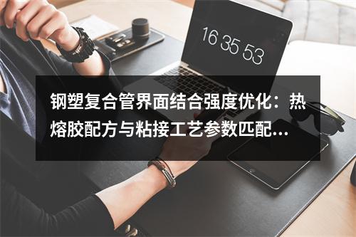 鋼塑復(fù)合管界面結(jié)合強(qiáng)度優(yōu)化：熱熔膠配方與粘接工藝參數(shù)匹配研究